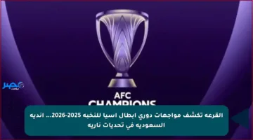 القرعة تكشف مواجهات دوري أبطال آسيا للنخبة 2025-2026… أندية السعودية في تحديات نارية